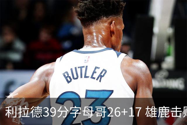 利拉德39分字母哥26+17 雄鹿击败火箭获4连胜