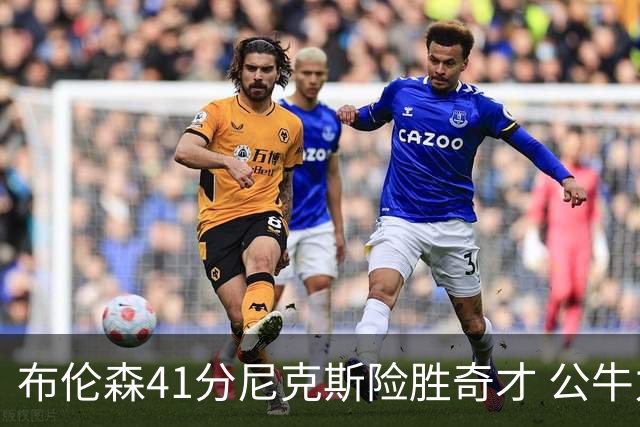 布伦森41分尼克斯险胜奇才 公牛力克猛龙